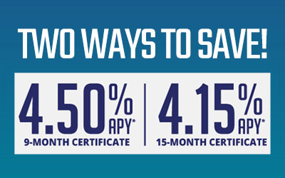 Two Ways To Save! 4.50% APY* 9-Month & 4.15% APY* 15-Month Certificates Available.